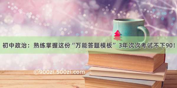 初中政治：熟练掌握这份“万能答题模板” 3年次次考试不下90！