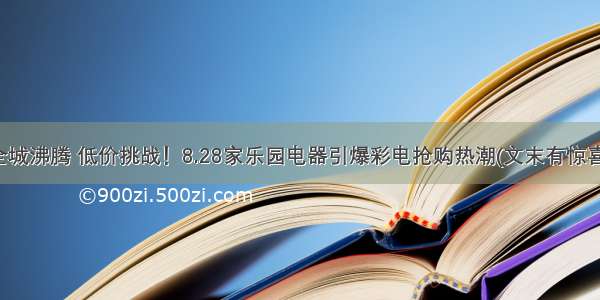 全城沸腾 低价挑战！8.28家乐园电器引爆彩电抢购热潮(文末有惊喜)