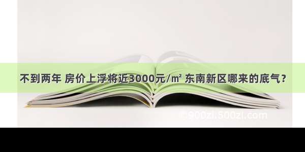 不到两年 房价上浮将近3000元/㎡ 东南新区哪来的底气？