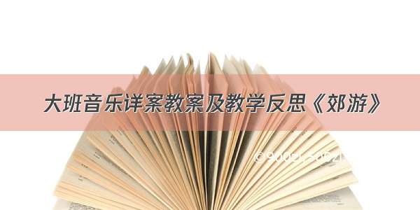 大班音乐详案教案及教学反思《郊游》