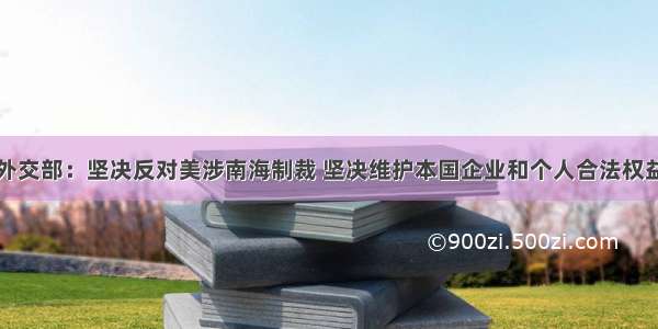 外交部：坚决反对美涉南海制裁 坚决维护本国企业和个人合法权益