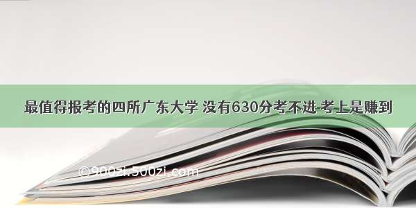 最值得报考的四所广东大学 没有630分考不进 考上是赚到