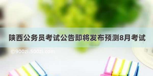 陕西公务员考试公告即将发布预测8月考试