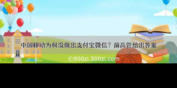 中国移动为何没做出支付宝微信？前高管给出答案