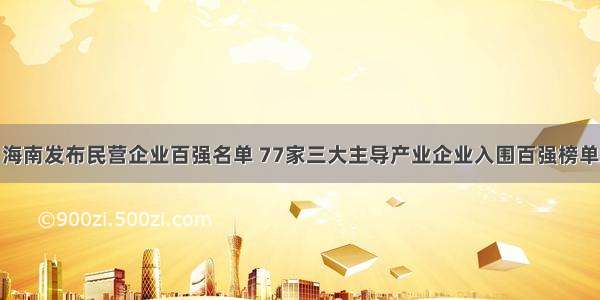 海南发布民营企业百强名单 77家三大主导产业企业入围百强榜单