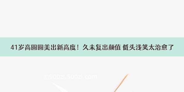 41岁高圆圆美出新高度！久未复出颜值 低头浅笑太治愈了