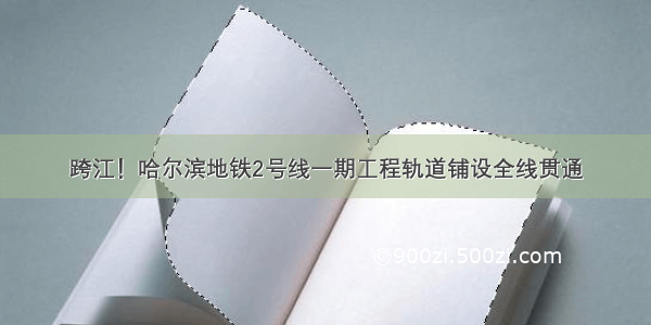 跨江！哈尔滨地铁2号线一期工程轨道铺设全线贯通