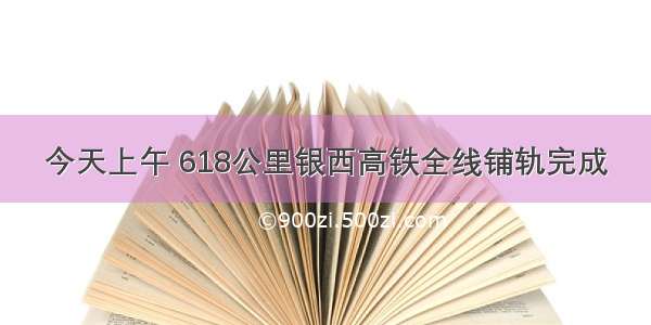 今天上午 618公里银西高铁全线铺轨完成