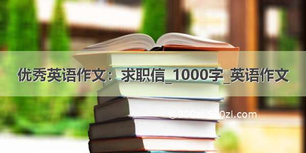 优秀英语作文：求职信_1000字_英语作文