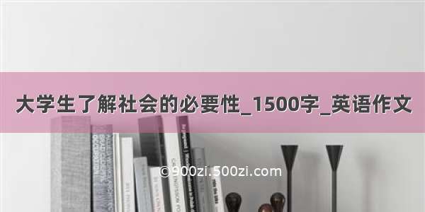 大学生了解社会的必要性_1500字_英语作文