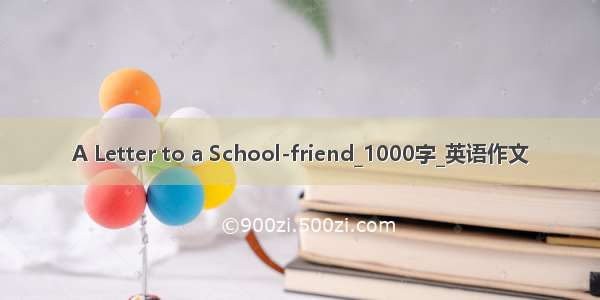 A Letter to a School-friend_1000字_英语作文