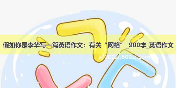 假如你是李华写一篇英语作文：有关“网络”_900字_英语作文