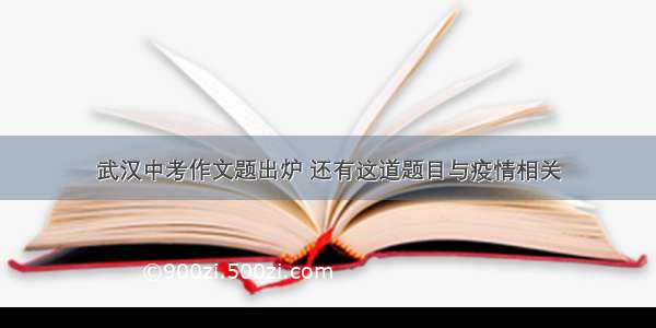 武汉中考作文题出炉 还有这道题目与疫情相关