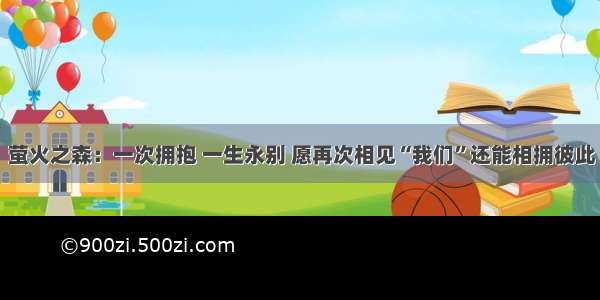 萤火之森：一次拥抱 一生永别 愿再次相见“我们”还能相拥彼此