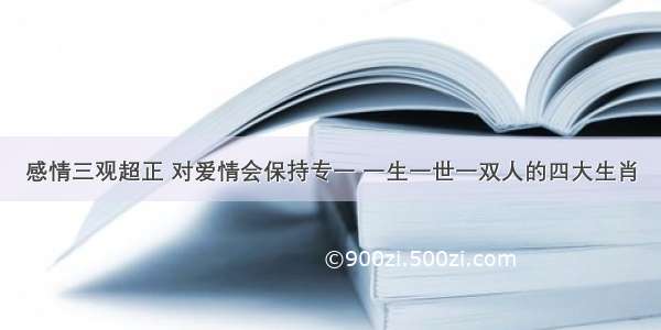 感情三观超正 对爱情会保持专一 一生一世一双人的四大生肖