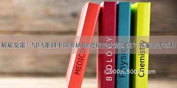 解雇莫雷！NBA重回中国市场 你会接受火箭队吗？答案出乎意料