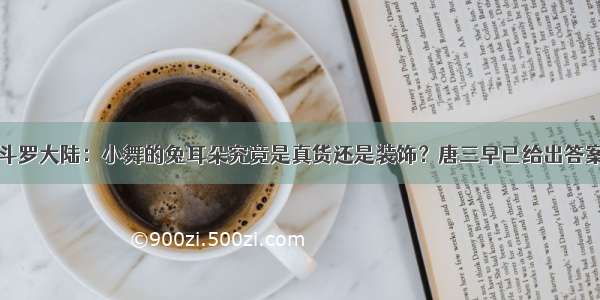 斗罗大陆：小舞的兔耳朵究竟是真货还是装饰？唐三早已给出答案