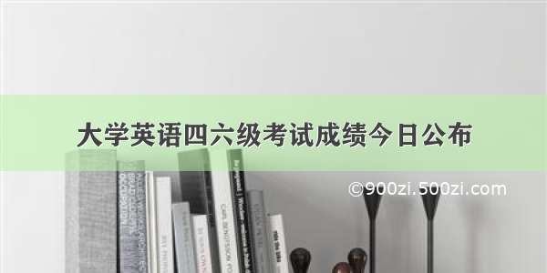 大学英语四六级考试成绩今日公布