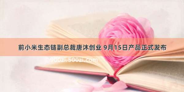 前小米生态链副总裁唐沐创业 9月15日产品正式发布