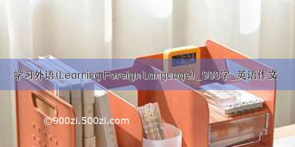 学习外语(Learning Foreign Language)_900字_英语作文