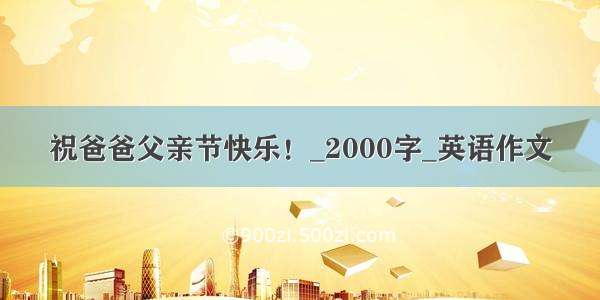 祝爸爸父亲节快乐！_2000字_英语作文