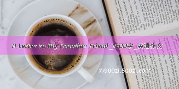 A Letter to My Canadian Friend_1500字_英语作文