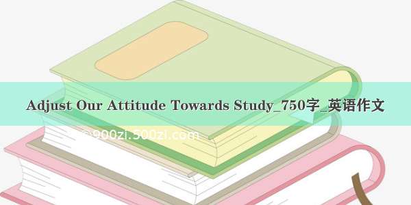 Adjust Our Attitude Towards Study_750字_英语作文