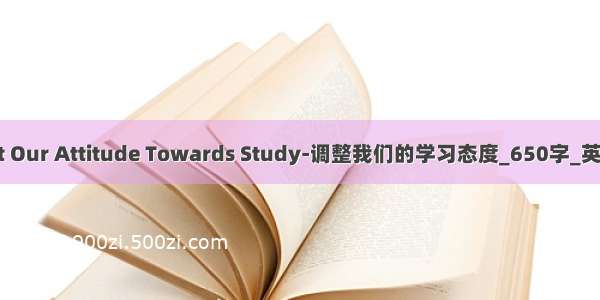 Adjust Our Attitude Towards Study-调整我们的学习态度_650字_英语作文