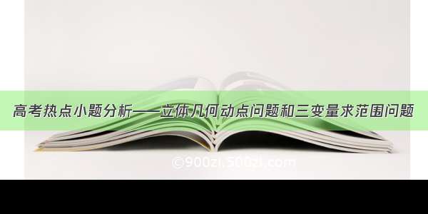 高考热点小题分析——立体几何动点问题和三变量求范围问题