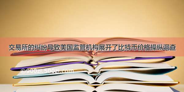 交易所的纠纷导致美国监管机构展开了比特币价格操纵调查