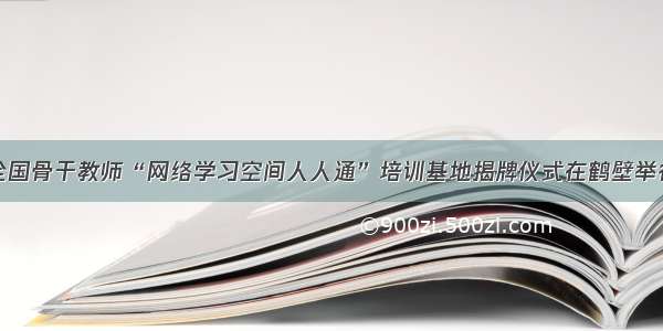 全国骨干教师“网络学习空间人人通”培训基地揭牌仪式在鹤壁举行