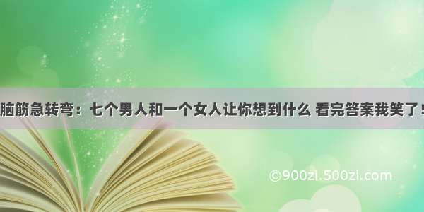 脑筋急转弯：七个男人和一个女人让你想到什么 看完答案我笑了！