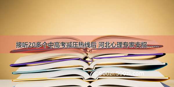 接听20多个中高考减压热线后 河北心理专家支招……