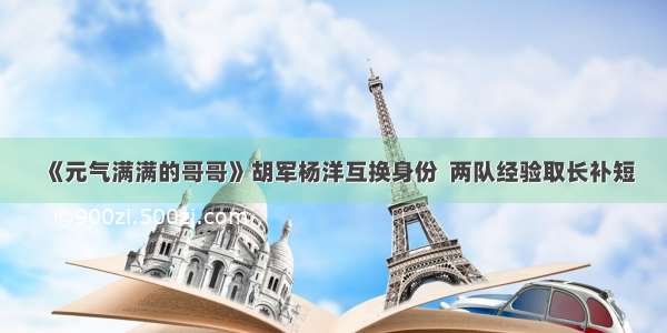 《元气满满的哥哥》胡军杨洋互换身份  两队经验取长补短