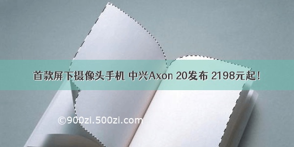 首款屏下摄像头手机 中兴Axon 20发布 2198元起！