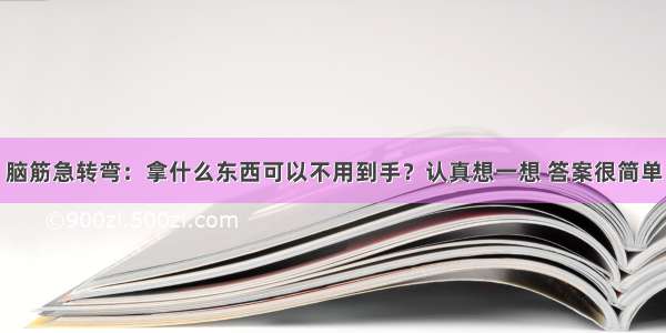 脑筋急转弯：拿什么东西可以不用到手？认真想一想 答案很简单