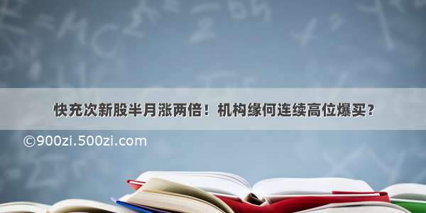 快充次新股半月涨两倍！机构缘何连续高位爆买？