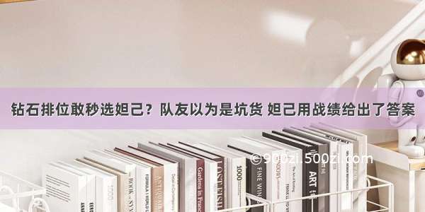 钻石排位敢秒选妲己？队友以为是坑货 妲己用战绩给出了答案