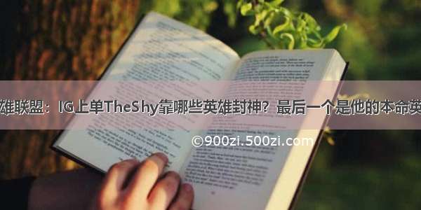 英雄联盟：IG上单TheShy靠哪些英雄封神？最后一个是他的本命英雄