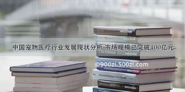 中国宠物医疗行业发展现状分析 市场规模已突破400亿元