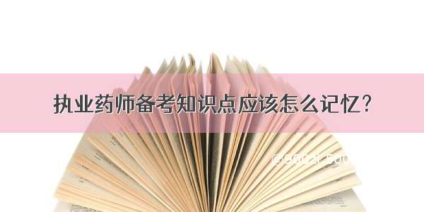 执业药师备考知识点应该怎么记忆？