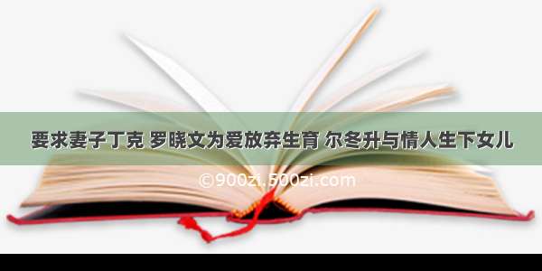 要求妻子丁克 罗晓文为爱放弃生育 尔冬升与情人生下女儿