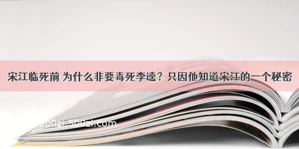 宋江临死前 为什么非要毒死李逵？只因他知道宋江的一个秘密