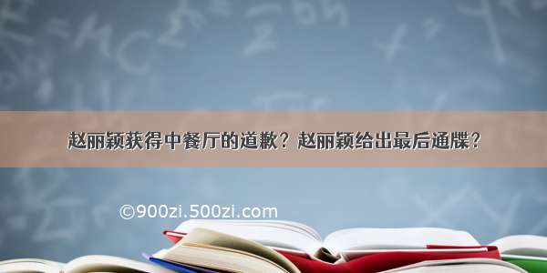 赵丽颖获得中餐厅的道歉？赵丽颖给出最后通牒？