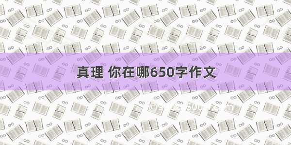 真理 你在哪650字作文