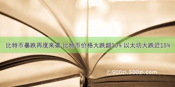 比特币暴跌再度来袭 比特币价格大跌超10% 以太坊大跌近15%