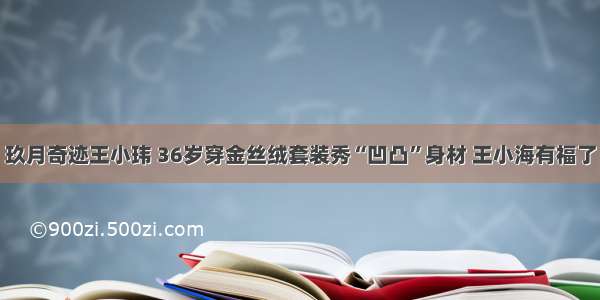 玖月奇迹王小玮 36岁穿金丝绒套装秀“凹凸”身材 王小海有福了