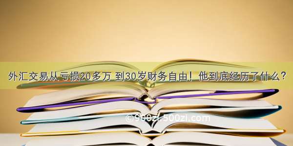 外汇交易从亏损20多万 到30岁财务自由！他到底经历了什么？