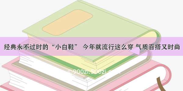 经典永不过时的“小白鞋” 今年就流行这么穿 气质百搭又时尚