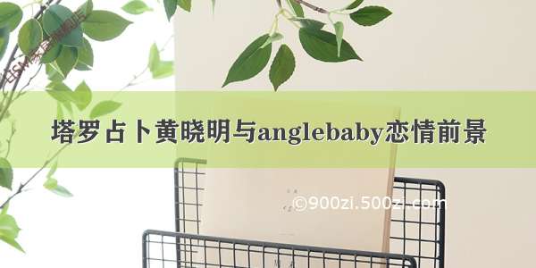 塔罗占卜黄晓明与anglebaby恋情前景